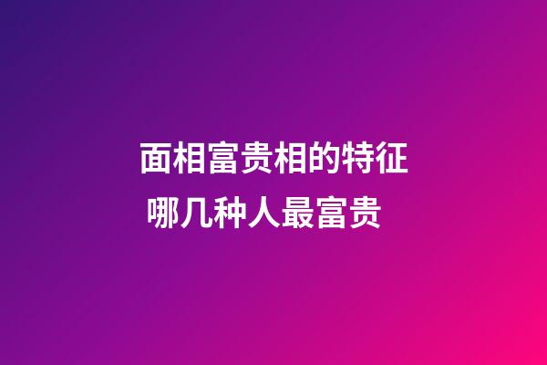 面相富贵相的特征 哪几种人最富贵